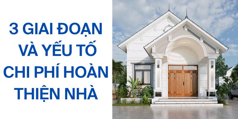 Ảnh minh họa ba giai đoạn hoàn thiện nhà và các yếu tố quyết định chi phí.